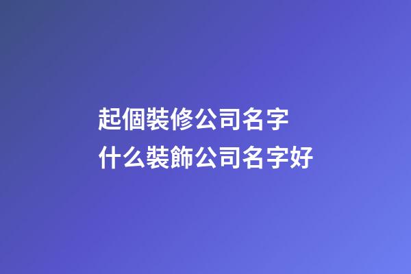 起個裝修公司名字 什么裝飾公司名字好